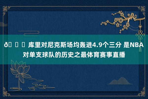 😛库里对尼克斯场均轰进4.9个三分 是NBA对单支球队的历史之最体育赛事直播
