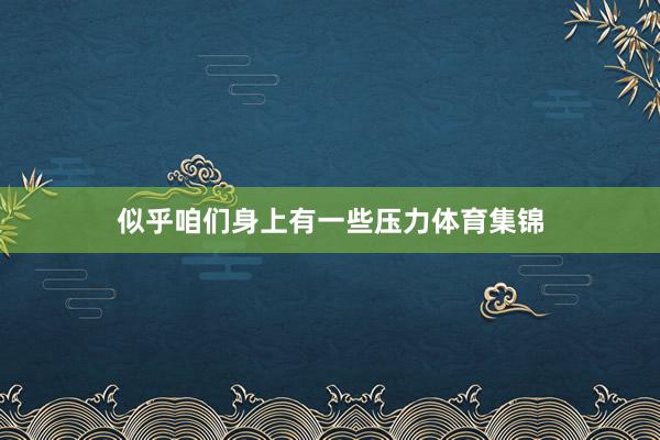 似乎咱们身上有一些压力体育集锦