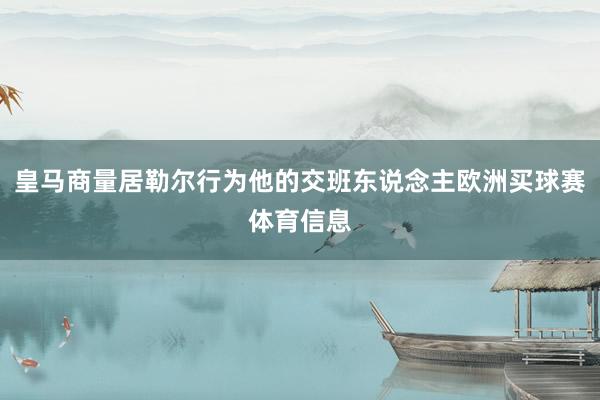 皇马商量居勒尔行为他的交班东说念主欧洲买球赛体育信息
