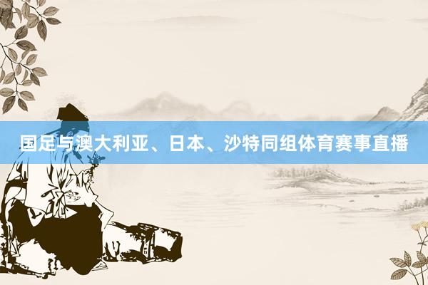 国足与澳大利亚、日本、沙特同组体育赛事直播