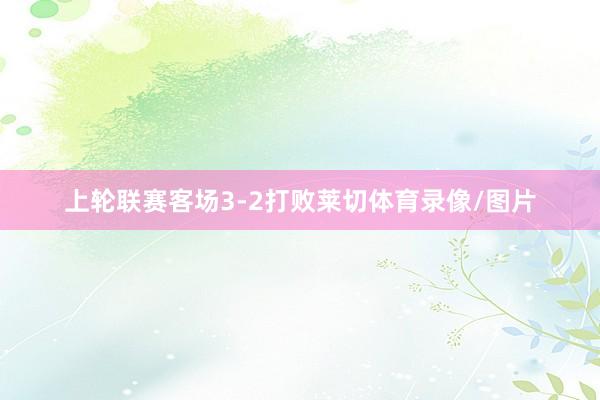 上轮联赛客场3-2打败莱切体育录像/图片