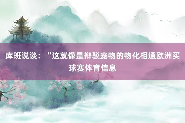 库班说谈：“这就像是辩驳宠物的物化相通欧洲买球赛体育信息
