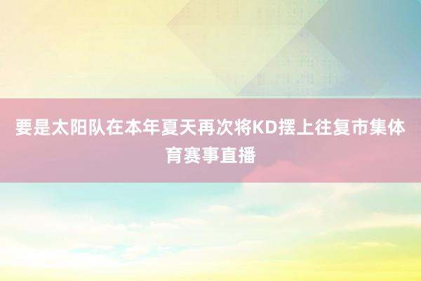 要是太阳队在本年夏天再次将KD摆上往复市集体育赛事直播