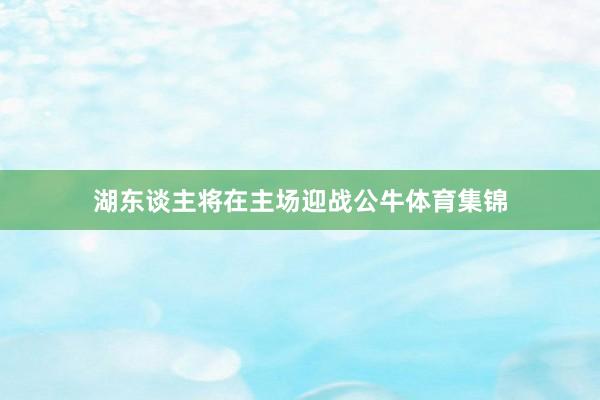 湖东谈主将在主场迎战公牛体育集锦