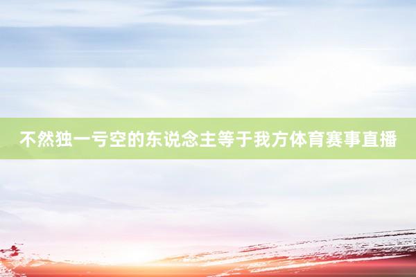 不然独一亏空的东说念主等于我方体育赛事直播