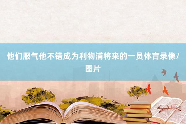 他们服气他不错成为利物浦将来的一员体育录像/图片