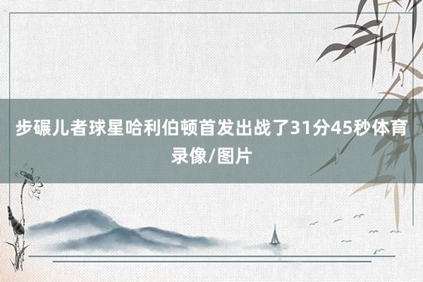 步碾儿者球星哈利伯顿首发出战了31分45秒体育录像/图片