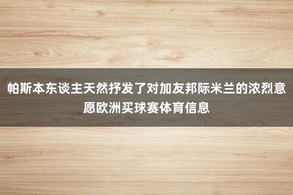 帕斯本东谈主天然抒发了对加友邦际米兰的浓烈意愿欧洲买球赛体育信息