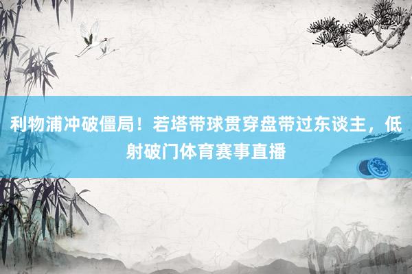利物浦冲破僵局！若塔带球贯穿盘带过东谈主，低射破门体育赛事直播