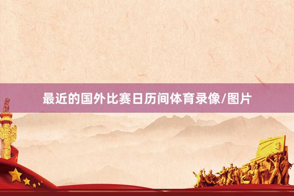 最近的国外比赛日历间体育录像/图片