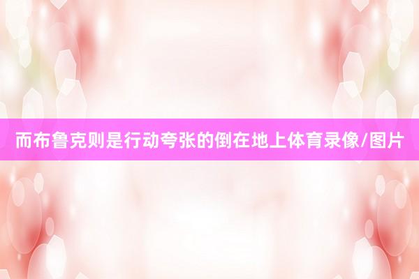 而布鲁克则是行动夸张的倒在地上体育录像/图片