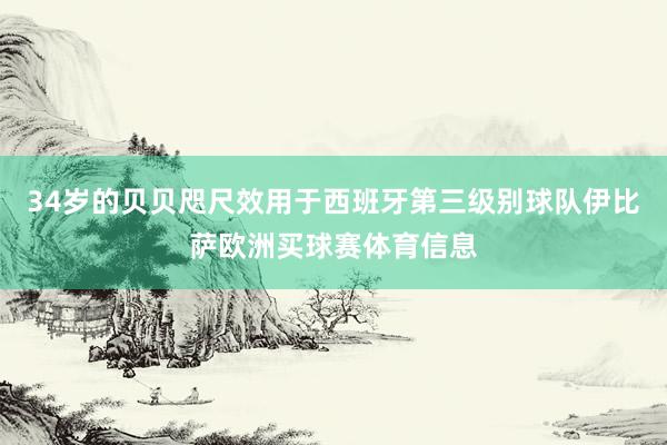 34岁的贝贝咫尺效用于西班牙第三级别球队伊比萨欧洲买球赛体育信息