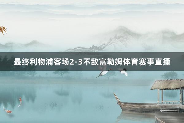 最终利物浦客场2-3不敌富勒姆体育赛事直播