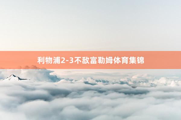 利物浦2-3不敌富勒姆体育集锦