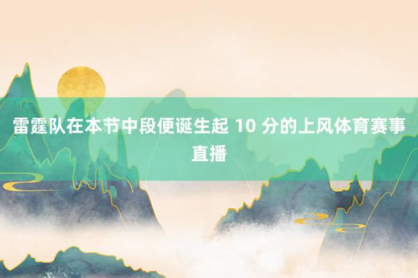 雷霆队在本节中段便诞生起 10 分的上风体育赛事直播