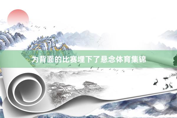 为背面的比赛埋下了悬念体育集锦