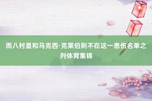 而八村塁和马克西·克莱伯则不在这一患伤名单之列体育集锦