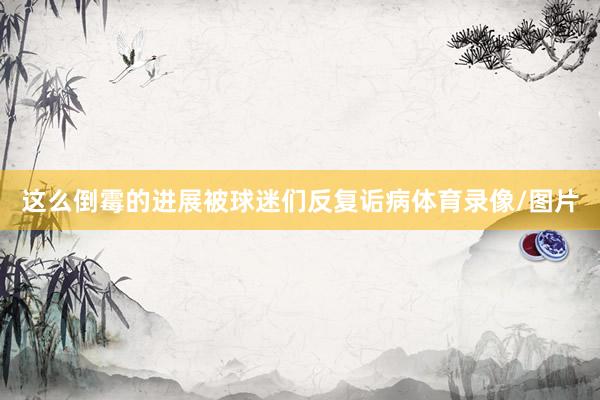 这么倒霉的进展被球迷们反复诟病体育录像/图片