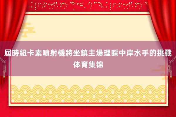屆時紐卡素噴射機將坐鎮主場理睬中岸水手的挑戰体育集锦