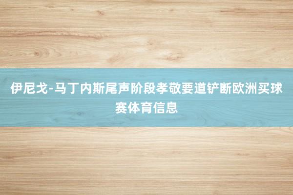 伊尼戈-马丁内斯尾声阶段孝敬要道铲断欧洲买球赛体育信息