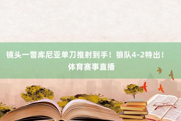 镜头一瞥库尼亚单刀推射到手！狼队4-2特出！    体育赛事直播