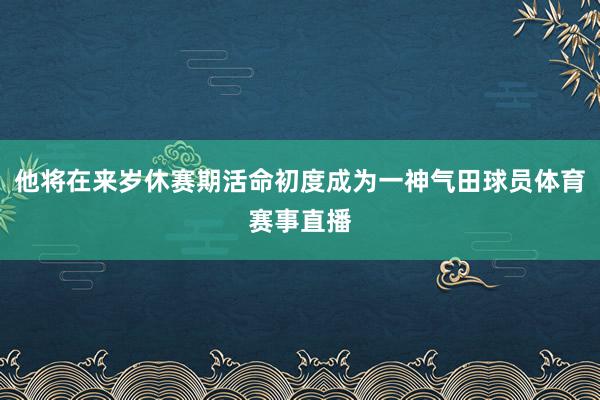 他将在来岁休赛期活命初度成为一神气田球员体育赛事直播