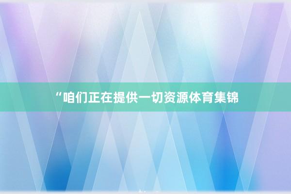“咱们正在提供一切资源体育集锦
