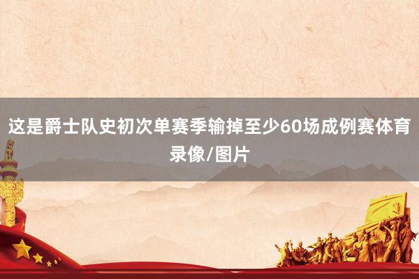 这是爵士队史初次单赛季输掉至少60场成例赛体育录像/图片