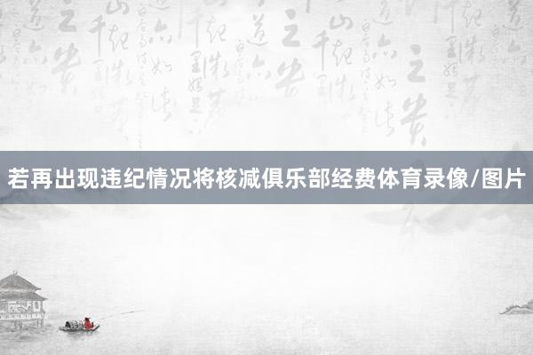 若再出现违纪情况将核减俱乐部经费体育录像/图片