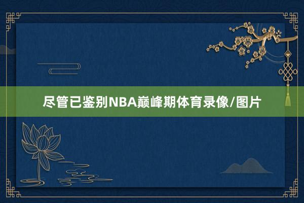 尽管已鉴别NBA巅峰期体育录像/图片