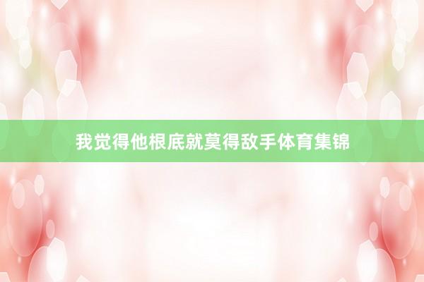 我觉得他根底就莫得敌手体育集锦