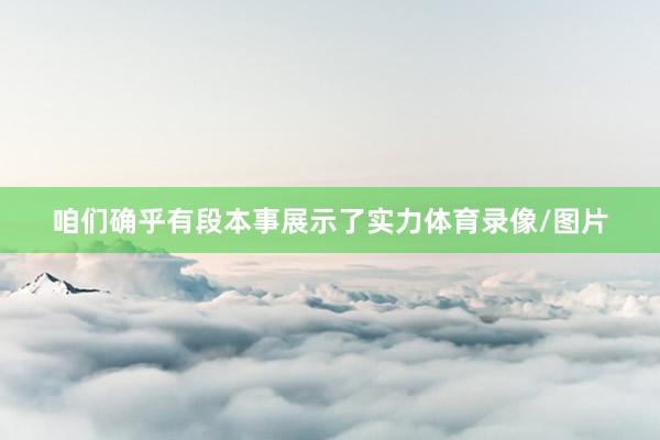 咱们确乎有段本事展示了实力体育录像/图片