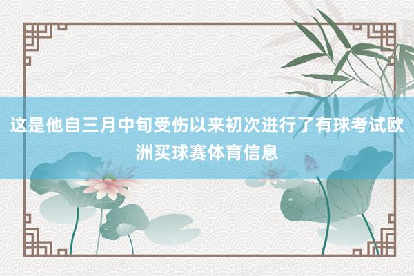 这是他自三月中旬受伤以来初次进行了有球考试欧洲买球赛体育信息