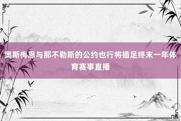 奥斯梅恩与那不勒斯的公约也行将插足终末一年体育赛事直播