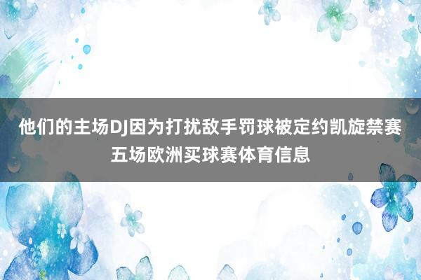 他们的主场DJ因为打扰敌手罚球被定约凯旋禁赛五场欧洲买球赛体育信息