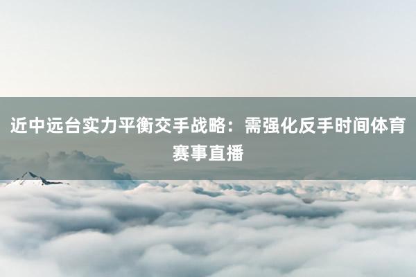 近中远台实力平衡交手战略:需强化反手时间体育赛事直播