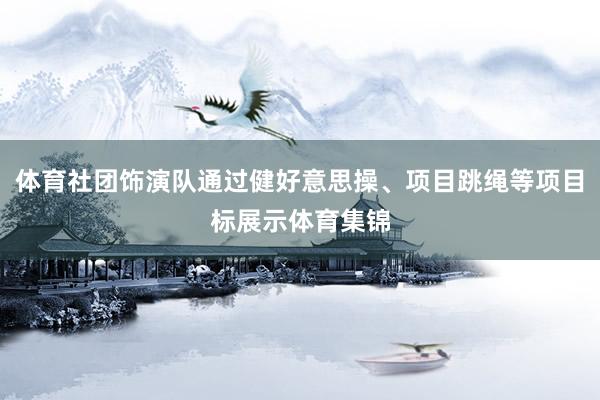 体育社团饰演队通过健好意思操、项目跳绳等项目标展示体育集锦
