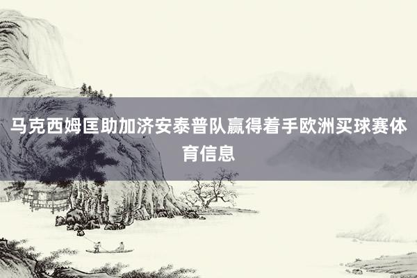 马克西姆匡助加济安泰普队赢得着手欧洲买球赛体育信息