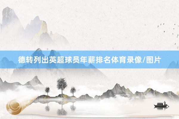 德转列出英超球员年薪排名体育录像/图片