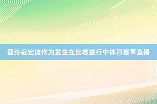 最终裁定该作为发生在比赛进行中体育赛事直播