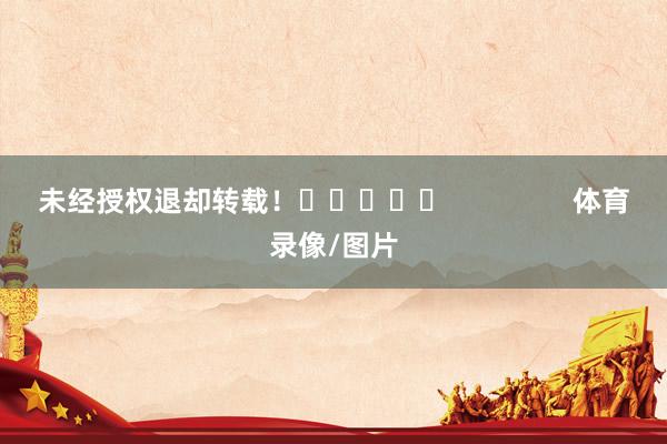 未经授权退却转载！					                体育录像/图片