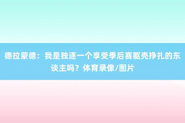 德拉蒙德：我是独逐一个享受季后赛躯壳挣扎的东谈主吗？体育录像/图片
