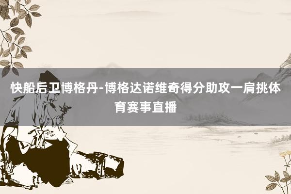 快船后卫博格丹-博格达诺维奇得分助攻一肩挑体育赛事直播