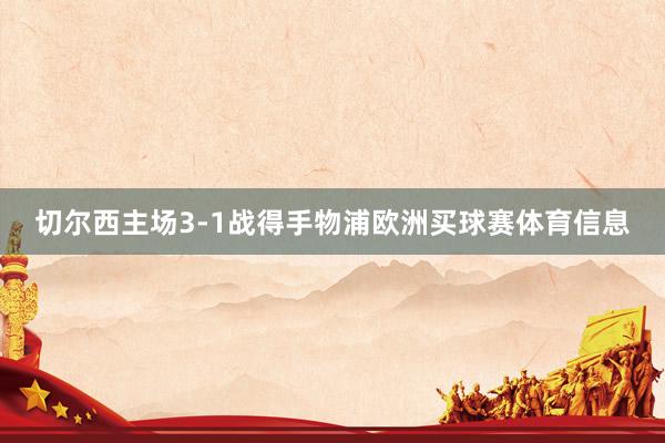 切尔西主场3-1战得手物浦欧洲买球赛体育信息