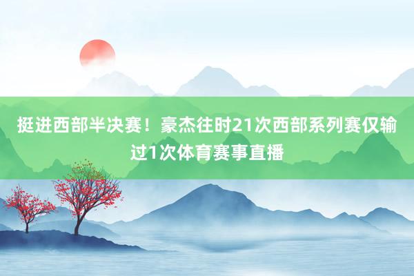 挺进西部半决赛！豪杰往时21次西部系列赛仅输过1次体育赛事直播