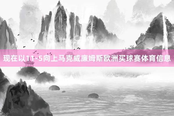 现在以11-5向上马克威廉姆斯欧洲买球赛体育信息