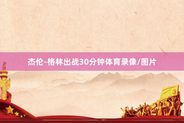 杰伦-格林出战30分钟体育录像/图片