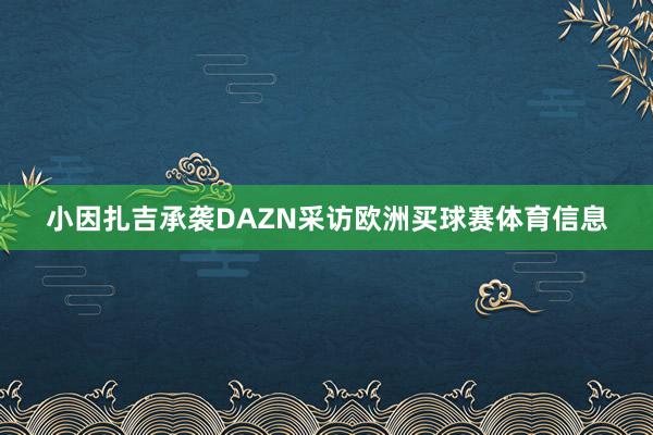 小因扎吉承袭DAZN采访欧洲买球赛体育信息