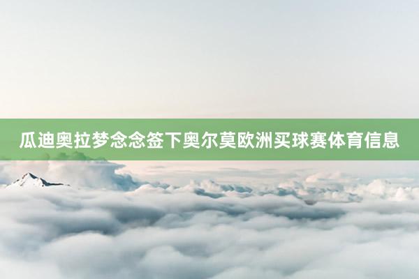 瓜迪奥拉梦念念签下奥尔莫欧洲买球赛体育信息
