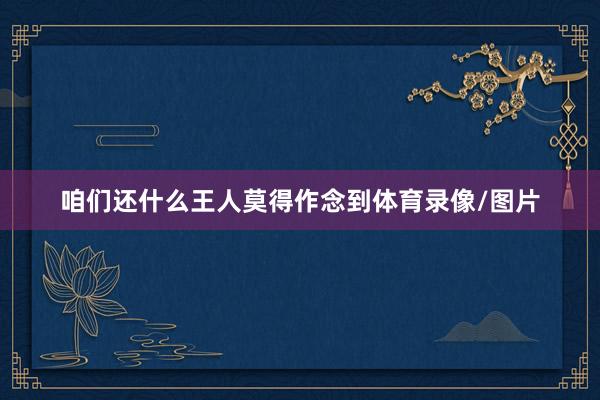 咱们还什么王人莫得作念到体育录像/图片